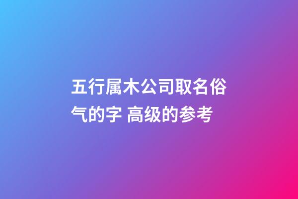 五行属木公司取名俗气的字 高级的参考-第1张-公司起名-玄机派